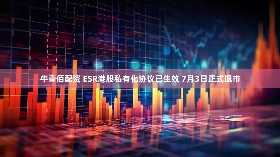 牛壹佰配资 ESR港股私有化协议已生效 7月3日正式退市