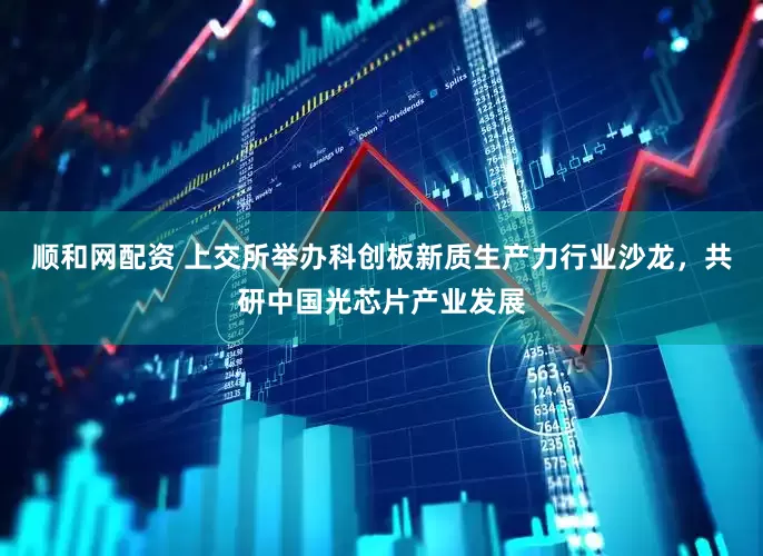 顺和网配资 上交所举办科创板新质生产力行业沙龙，共研中国光芯片产业发展