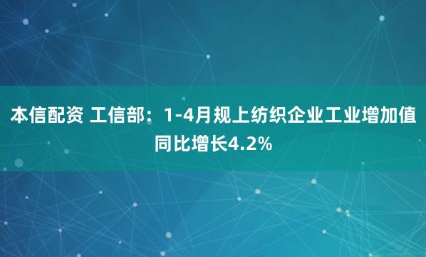本信配资 工信部：1-4月规上纺织企业工业增加值同比增长4.2%