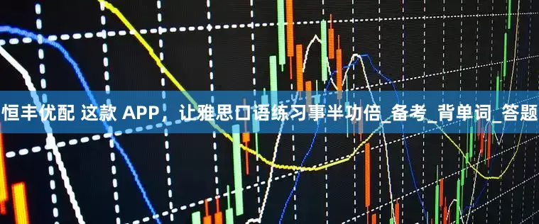 恒丰优配 这款 APP，让雅思口语练习事半功倍_备考_背单词_答题