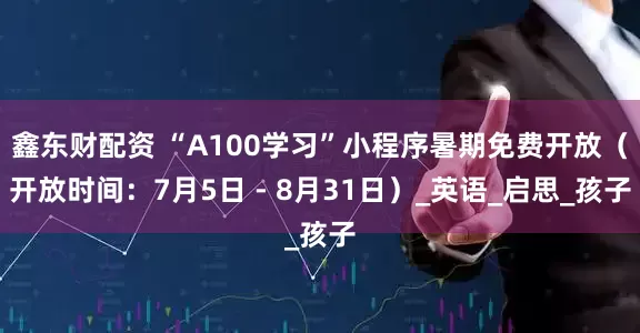 鑫东财配资 “A100学习”小程序暑期免费开放（开放时间：7月5日 - 8月31日）_英语_启思_孩子