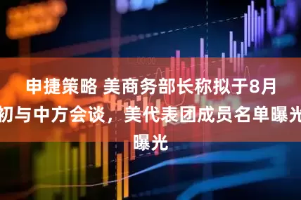 申捷策略 美商务部长称拟于8月初与中方会谈，美代表团成员名单曝光