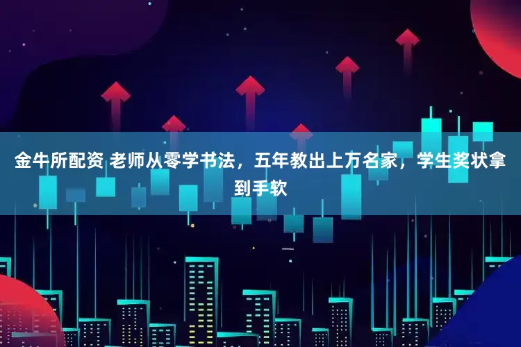 金牛所配资 老师从零学书法，五年教出上万名家，学生奖状拿到手软