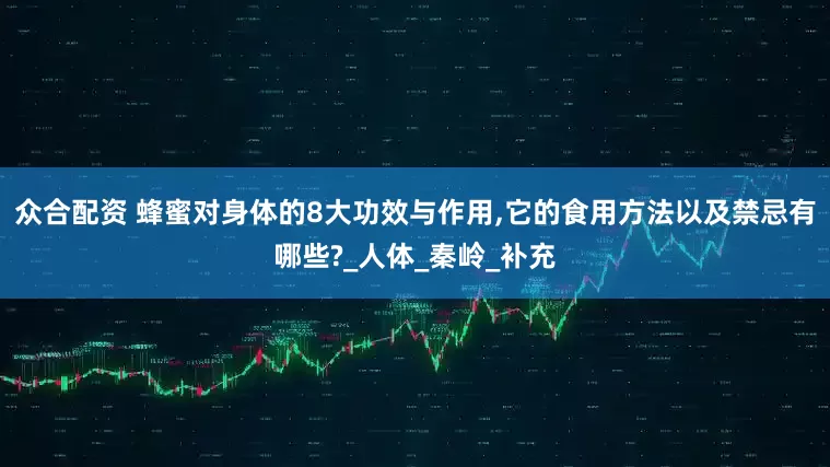 众合配资 蜂蜜对身体的8大功效与作用,它的食用方法以及禁忌有哪些?_人体_秦岭_补充
