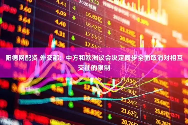 阳德网配资 外交部：中方和欧洲议会决定同步全面取消对相互交往的限制