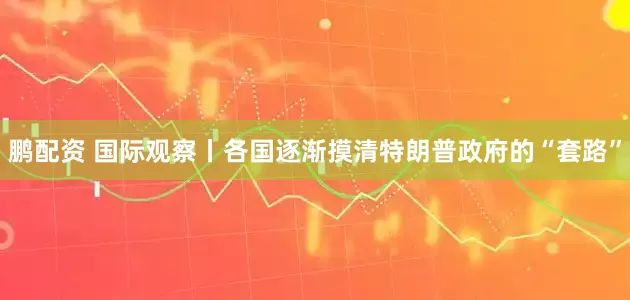 鹏配资 国际观察丨各国逐渐摸清特朗普政府的“套路”