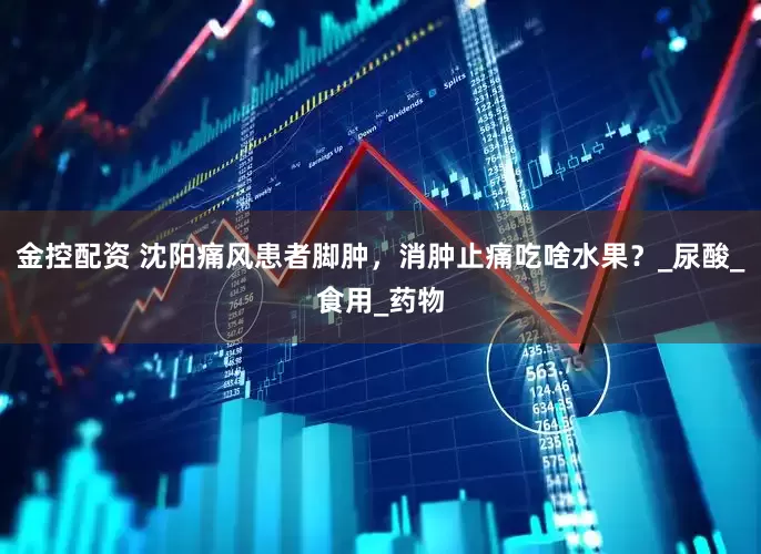 金控配资 沈阳痛风患者脚肿，消肿止痛吃啥水果？_尿酸_食用_药物