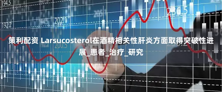 策利配资 Larsucosterol在酒精相关性肝炎方面取得突破性进展_患者_治疗_研究