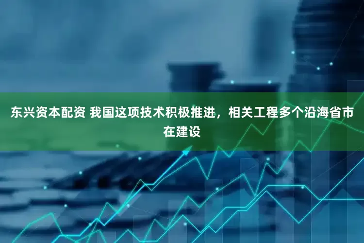 东兴资本配资 我国这项技术积极推进，相关工程多个沿海省市在建设
