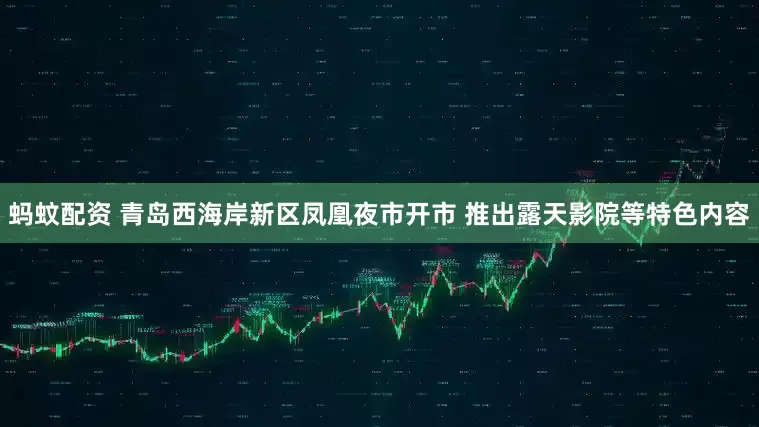 蚂蚊配资 青岛西海岸新区凤凰夜市开市 推出露天影院等特色内容