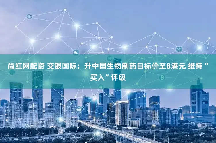 尚红网配资 交银国际：升中国生物制药目标价至8港元 维持“买入”评级