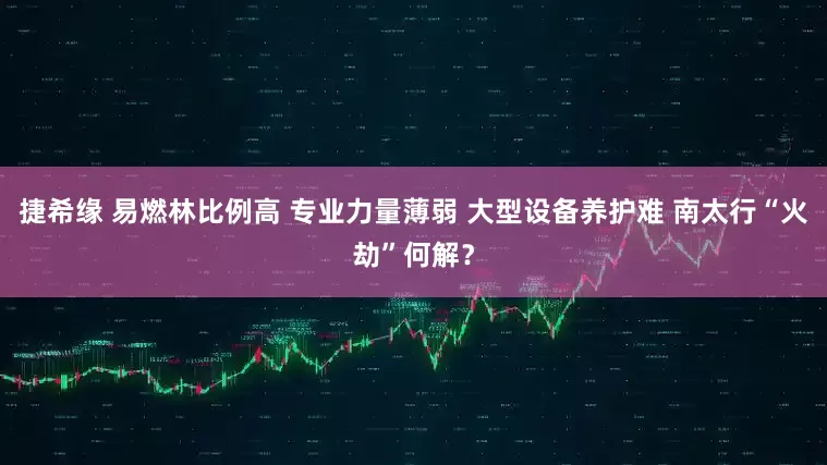 捷希缘 易燃林比例高 专业力量薄弱 大型设备养护难 南太行“火劫”何解？