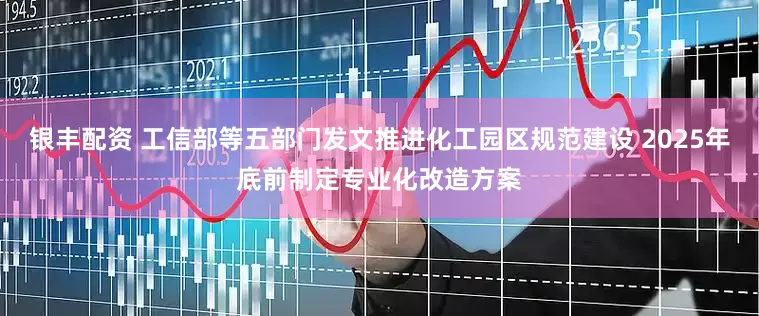 银丰配资 工信部等五部门发文推进化工园区规范建设 2025年底前制定专业化改造方案