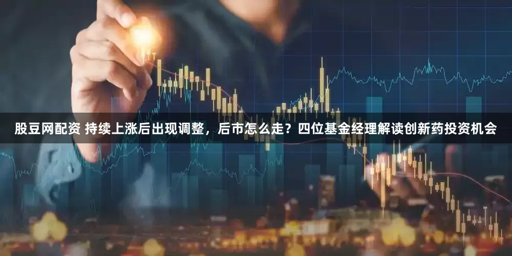 股豆网配资 持续上涨后出现调整，后市怎么走？四位基金经理解读创新药投资机会