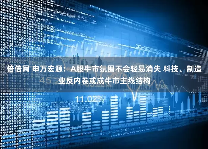 倍倍网 申万宏源：A股牛市氛围不会轻易消失 科技、制造业反内卷或成牛市主线结构