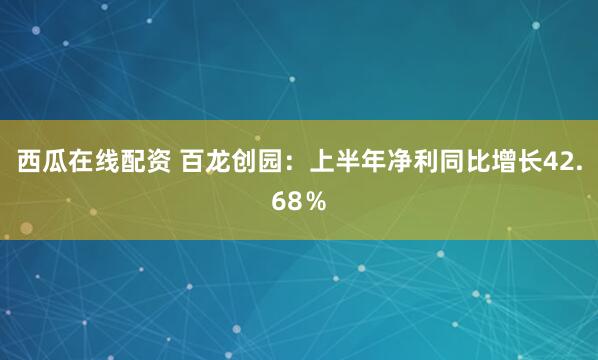 西瓜在线配资 百龙创园：上半年净利同比增长42.68％