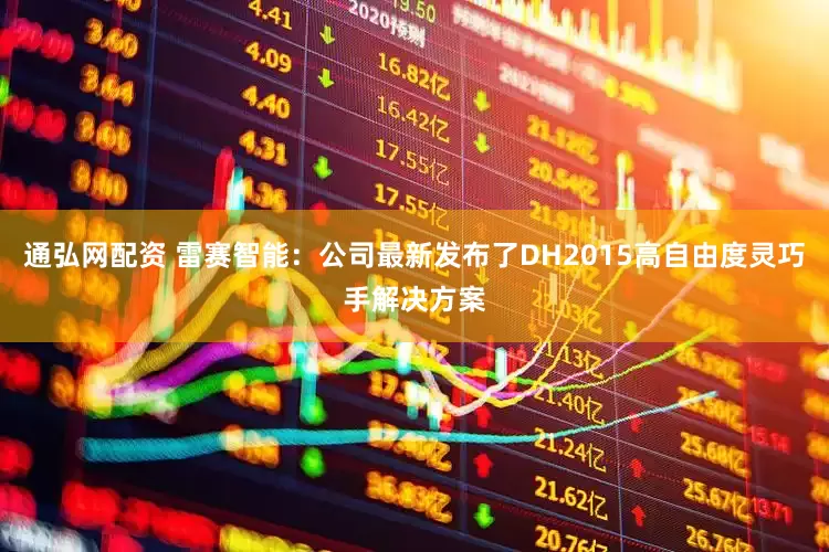 通弘网配资 雷赛智能：公司最新发布了DH2015高自由度灵巧手解决方案