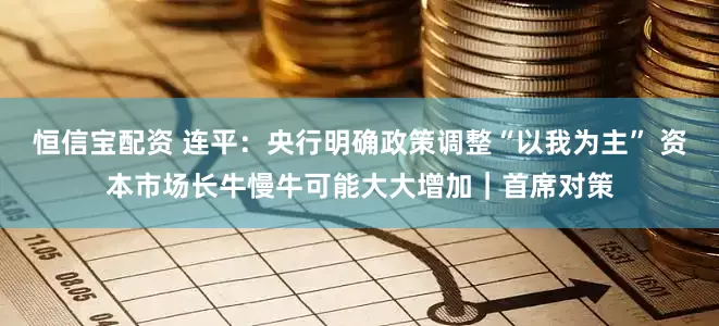恒信宝配资 连平：央行明确政策调整“以我为主” 资本市场长牛慢牛可能大大增加｜首席对策