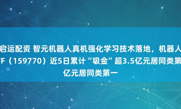 启运配资 智元机器人真机强化学习技术落地，机器人ETF（159770）近5日累计“吸金”超3.5亿元居同类第一