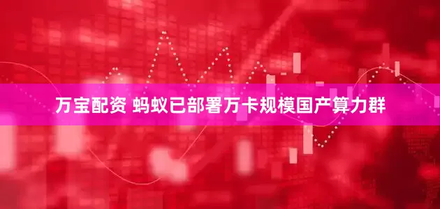 万宝配资 蚂蚁已部署万卡规模国产算力群