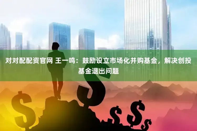 对对配配资官网 王一鸣：鼓励设立市场化并购基金，解决创投基金退出问题
