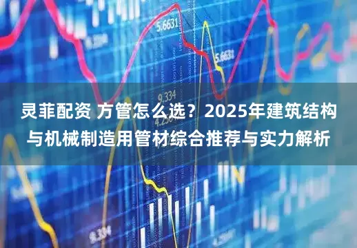 灵菲配资 方管怎么选？2025年建筑结构与机械制造用管材综合推荐与实力解析