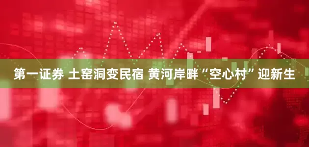 第一证券 土窑洞变民宿 黄河岸畔“空心村”迎新生