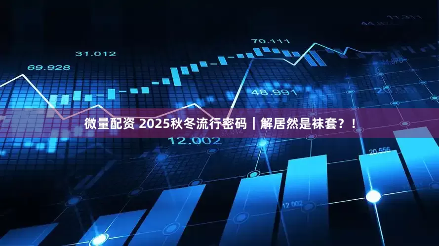 微量配资 2025秋冬流行密码|解居然是袜套?!