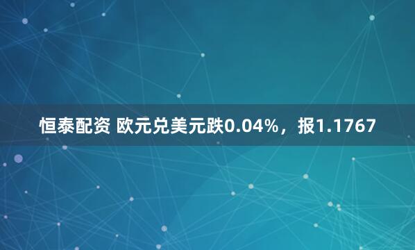 恒泰配资 欧元兑美元跌0.04%,报1.1767