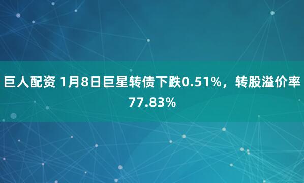 巨人配资 1月8日巨星转债下跌0.51%，转股溢价率77.83%
