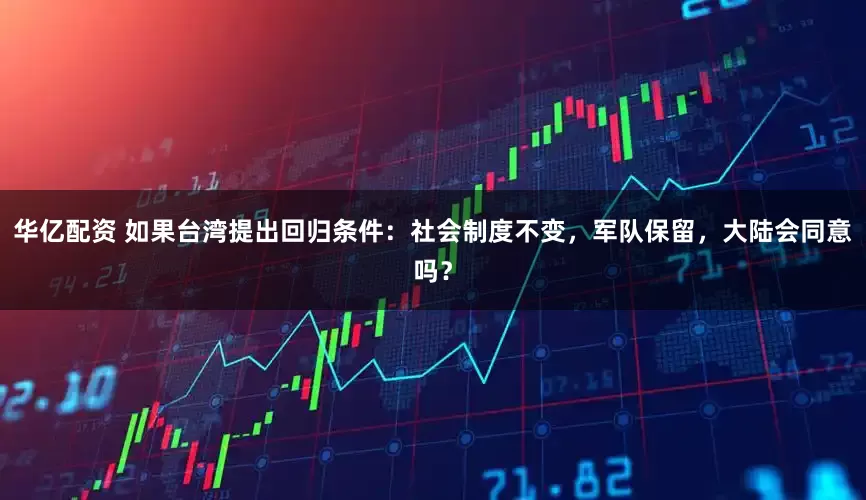 华亿配资 如果台湾提出回归条件：社会制度不变，军队保留，大陆会同意吗？