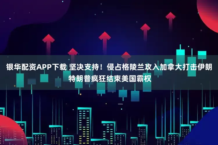 银华配资APP下载 坚决支持！侵占格陵兰攻入加拿大打击伊朗 特朗普疯狂结束美国霸权