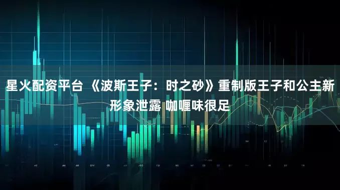 星火配资平台 《波斯王子：时之砂》重制版王子和公主新形象泄露 咖喱味很足