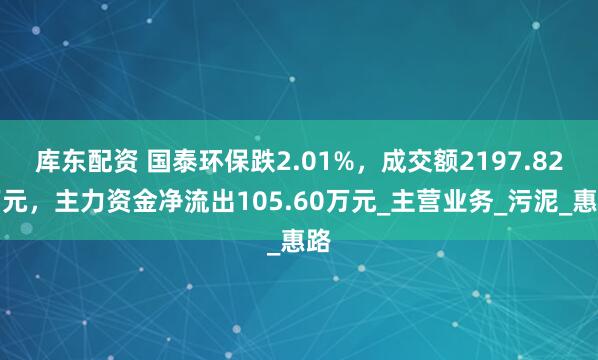 库东配资 国泰环保跌2.01%，成交额2197.82万元，主力资金净流出105.60万元_主营业务_污泥_惠路