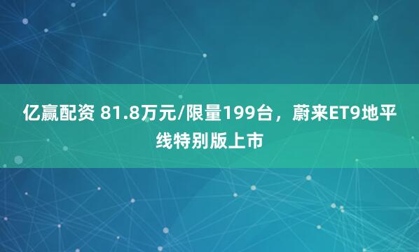 亿赢配资 81.8万元/限量199台，蔚来ET9地平线特别版上市