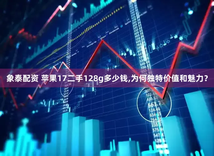 象泰配资 苹果17二手128g多少钱,为何独特价值和魅力？